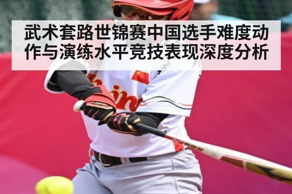 武术套路世锦赛中国选手难度动作与演练水平竞技表现深度分析（c7c7.app）