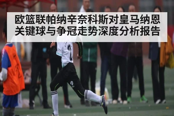 欧篮联帕纳辛奈科斯对皇马纳恩关键球与争冠走势深度分析报告 - c7c7.app