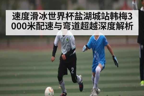 速度滑冰世界杯盐湖城站韩梅3000米配速与弯道超越深度解析（c7c7.app）