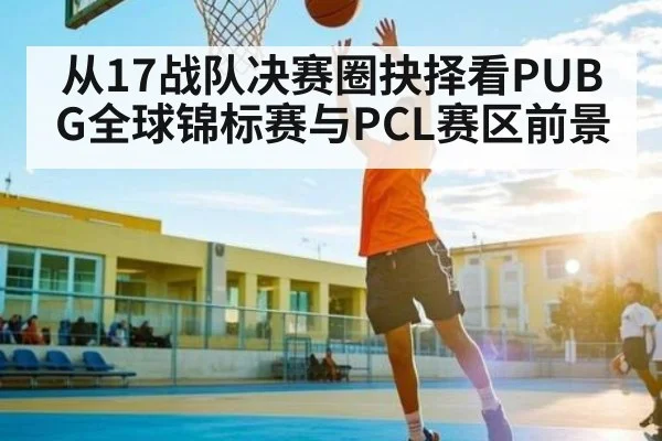 从17战队决赛圈抉择看PUBG全球锦标赛与PCL赛区前景（c7c7.app）