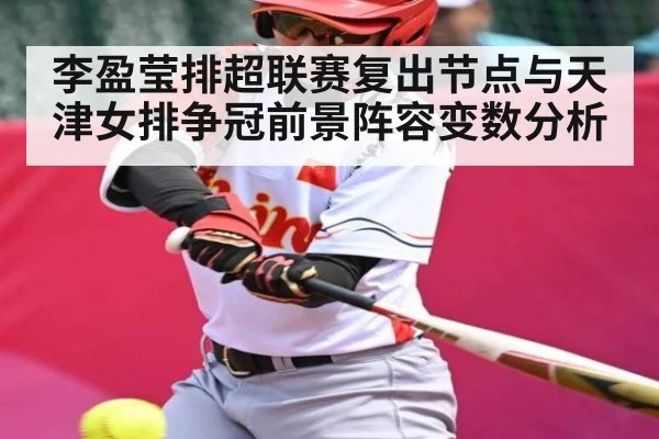 李盈莹排超联赛复出节点与天津女排争冠前景阵容变数分析（c7c7.app）