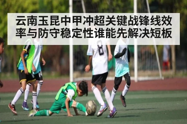 云南玉昆中甲冲超关键战锋线效率与防守稳定性谁能先解决短板（c7c7.app）